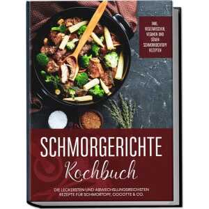 Schmorgerichte Kochbuch: Die leckersten und abwechslungsreichsten Rezepte für Schmortopf, Cocotte & Co. – inkl. vegetarischen, veganen und süßen Schmo