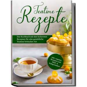 Teatime Rezepte: Das Kochbuch mit den leckersten Rezepten für eine gemütliche Teatime britischer Art – inkl. veganen Rezepten und Heiß- & Kaltgetränke