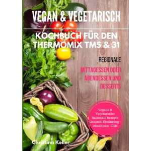 Vegan & vegetarisch. Kochbuch für den Thermomix TM5 & 31. Regionale Mittagessen oder Abendessen und Desserts. Vegane & vegetarische saisonale Rezepte.