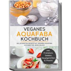 Veganes Aquafaba Kochbuch: Die leckersten Rezepte mit veganem Aquafaba Eischnee für jeden Anlass – inkl. Frühstück, Salaten, Hauptgerichten & Snacks