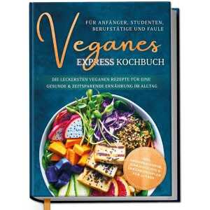 Veganes Express Kochbuch für Anfänger, Studenten, Berufstätige und Faule: Die leckersten veganen Rezepte für eine gesunde & zeitsparende Ernährung im